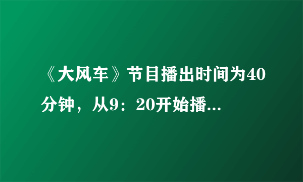 《大风车》节目播出时间为40分钟，从9：20开始播出，到___结束．