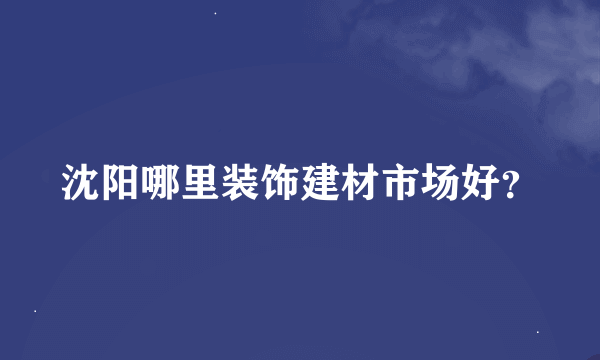 沈阳哪里装饰建材市场好？