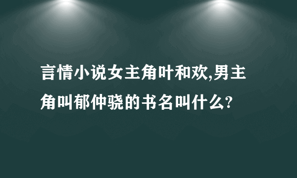 言情小说女主角叶和欢,男主角叫郁仲骁的书名叫什么?