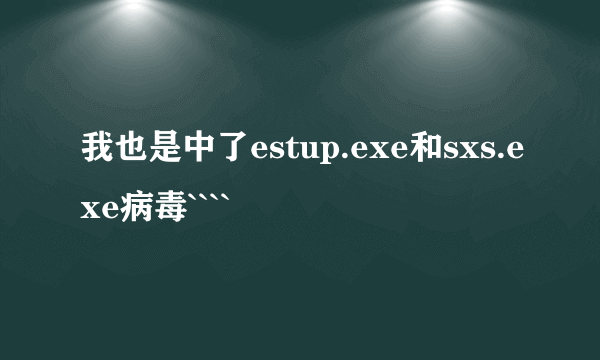 我也是中了estup.exe和sxs.exe病毒````