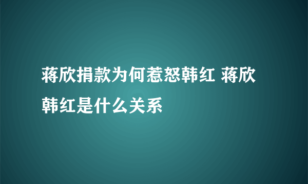 蒋欣捐款为何惹怒韩红 蒋欣韩红是什么关系