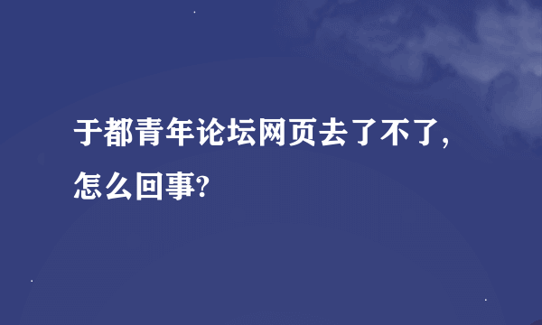 于都青年论坛网页去了不了,怎么回事?