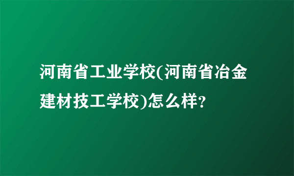 河南省工业学校(河南省冶金建材技工学校)怎么样？