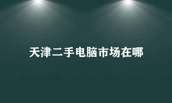 天津二手电脑市场在哪