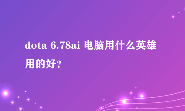 dota 6.78ai 电脑用什么英雄用的好？