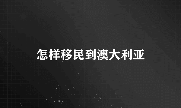 怎样移民到澳大利亚