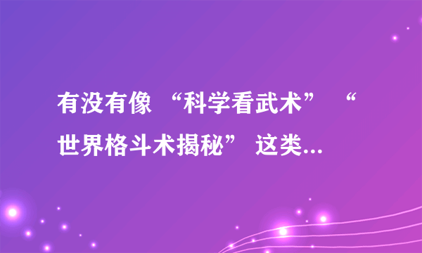 有没有像 “科学看武术” “世界格斗术揭秘” 这类的节目啊，我听别人说美国有很多这类型的系列节目！