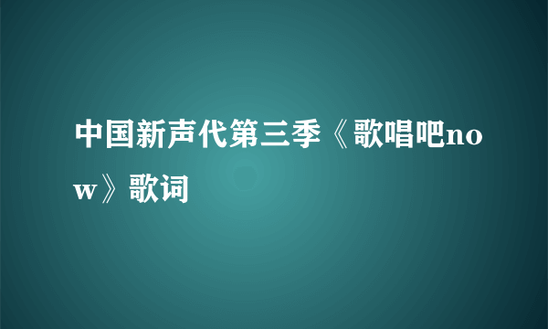 中国新声代第三季《歌唱吧now》歌词