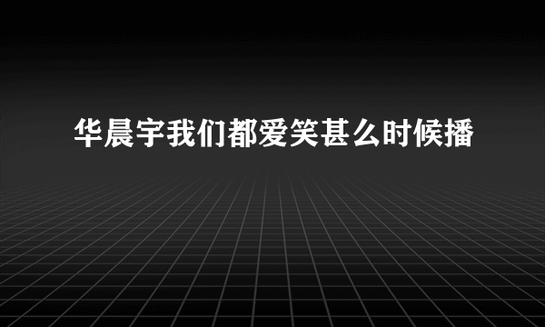 华晨宇我们都爱笑甚么时候播