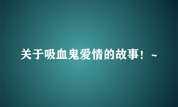 关于吸血鬼爱情的故事！~