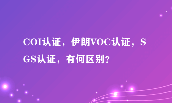 COI认证，伊朗VOC认证，SGS认证，有何区别？