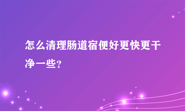 怎么清理肠道宿便好更快更干净一些？