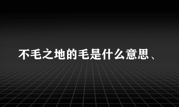 不毛之地的毛是什么意思、