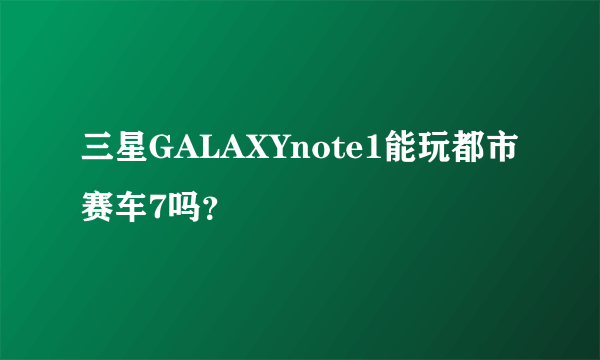 三星GALAXYnote1能玩都市赛车7吗？