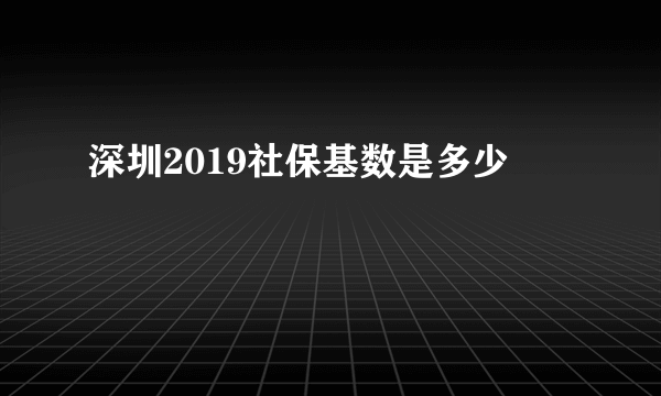 深圳2019社保基数是多少