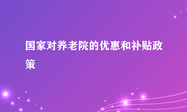 国家对养老院的优惠和补贴政策