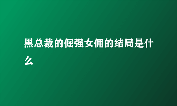 黑总裁的倔强女佣的结局是什么