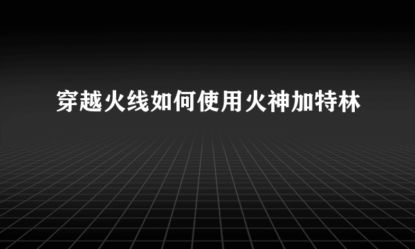 穿越火线如何使用火神加特林