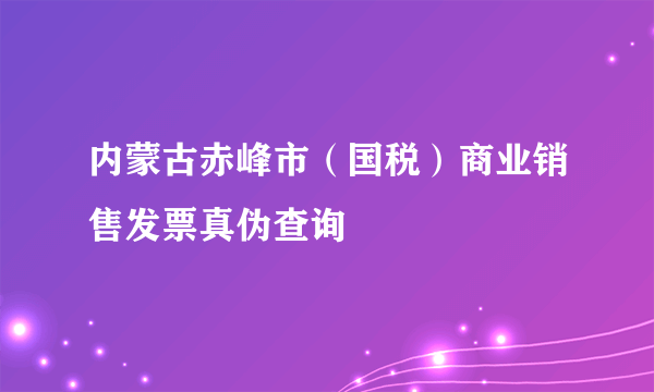 内蒙古赤峰市（国税）商业销售发票真伪查询