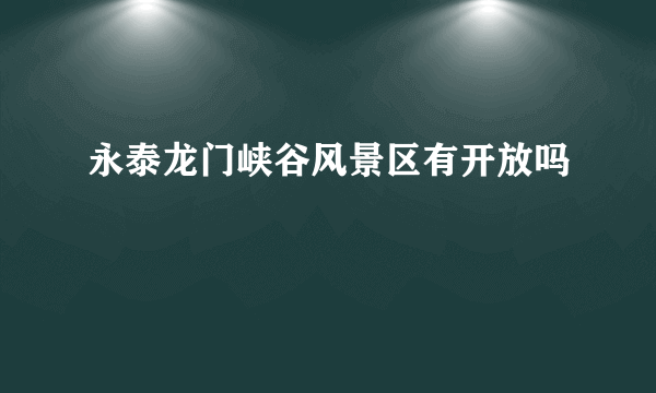 永泰龙门峡谷风景区有开放吗