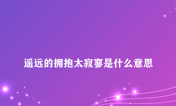 
遥远的拥抱太寂寥是什么意思

