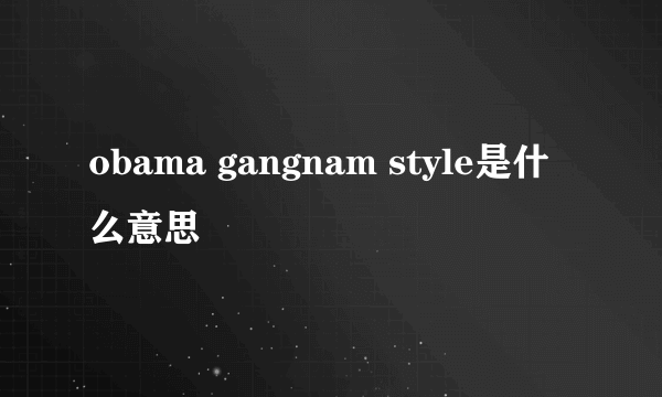 obama gangnam style是什么意思