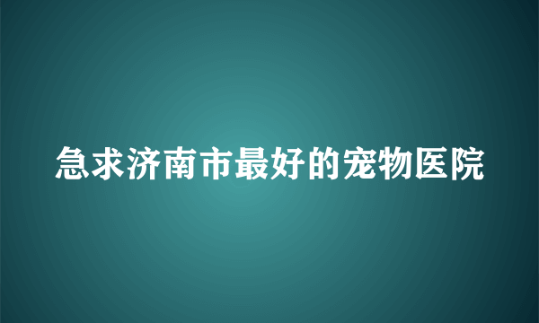 急求济南市最好的宠物医院