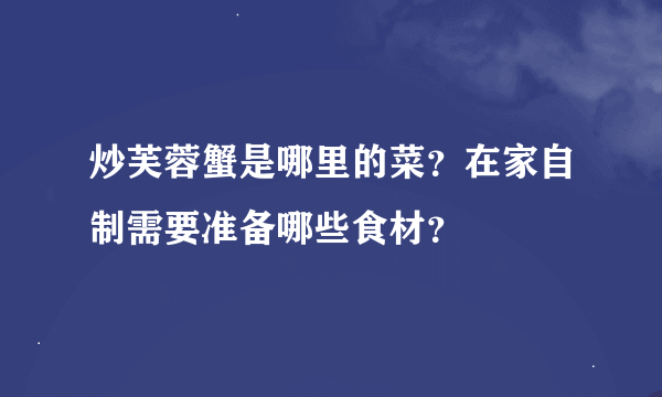 炒芙蓉蟹是哪里的菜？在家自制需要准备哪些食材？