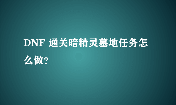 DNF 通关暗精灵墓地任务怎么做？