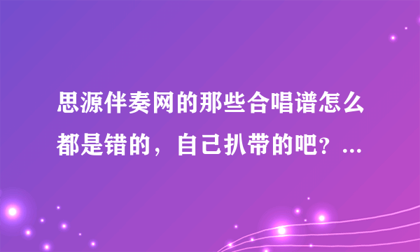 思源伴奏网的那些合唱谱怎么都是错的，自己扒带的吧？真垃圾，还卖那么贵。不如自己扒带。