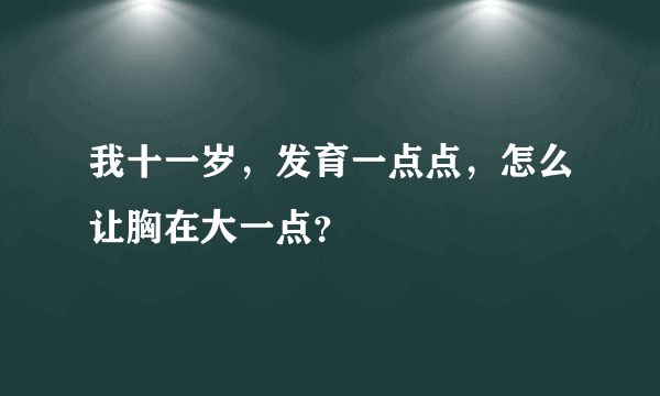 我十一岁，发育一点点，怎么让胸在大一点？