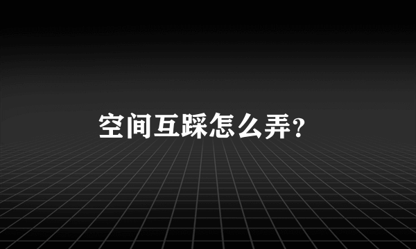 空间互踩怎么弄？