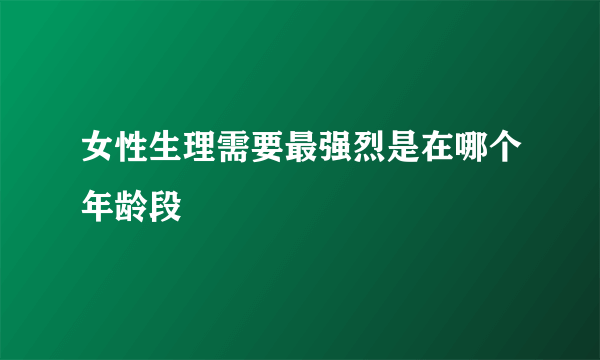 女性生理需要最强烈是在哪个年龄段