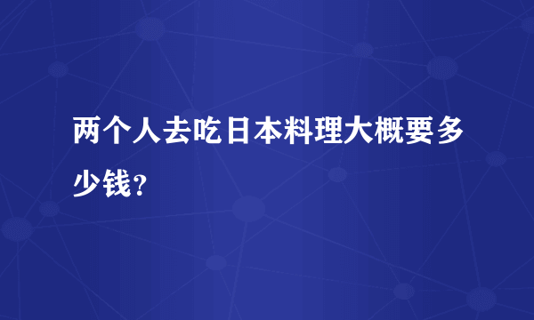 两个人去吃日本料理大概要多少钱？