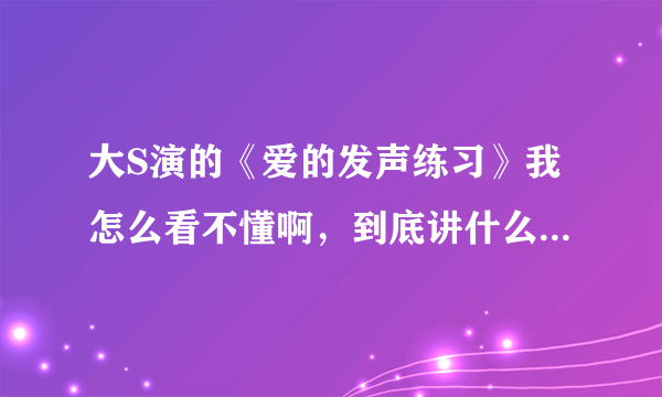 大S演的《爱的发声练习》我怎么看不懂啊，到底讲什么的啊？？