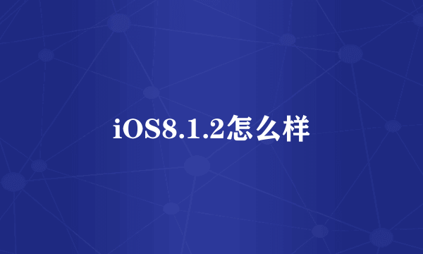 iOS8.1.2怎么样