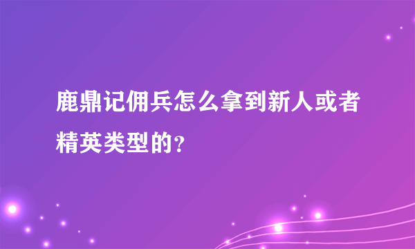 鹿鼎记佣兵怎么拿到新人或者精英类型的？