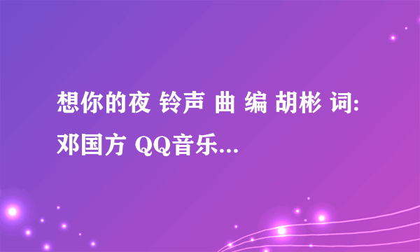 想你的夜 铃声 曲 编 胡彬 词:邓国方 QQ音乐里面的歌。 不知道名字。 谁给看下叫什么名字昂。