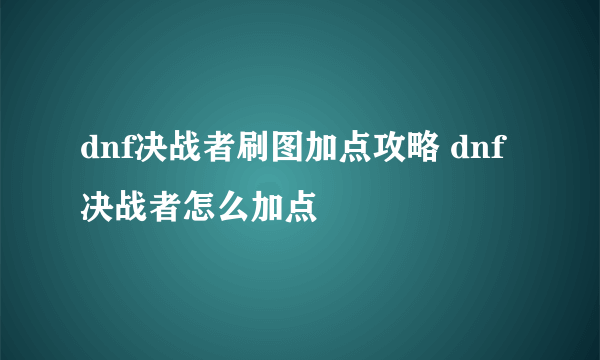 dnf决战者刷图加点攻略 dnf决战者怎么加点