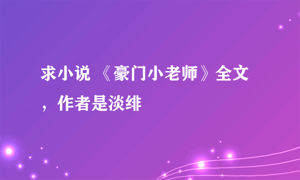 求小说 《豪门小老师》全文，作者是淡绯