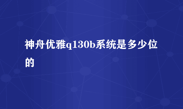 神舟优雅q130b系统是多少位的