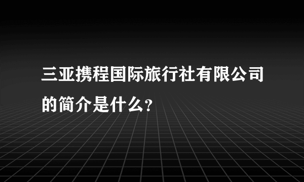 三亚携程国际旅行社有限公司的简介是什么？