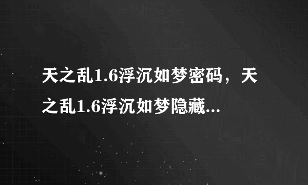 天之乱1.6浮沉如梦密码，天之乱1.6浮沉如梦隐藏，天之乱1.6浮沉如梦隐藏英雄密码