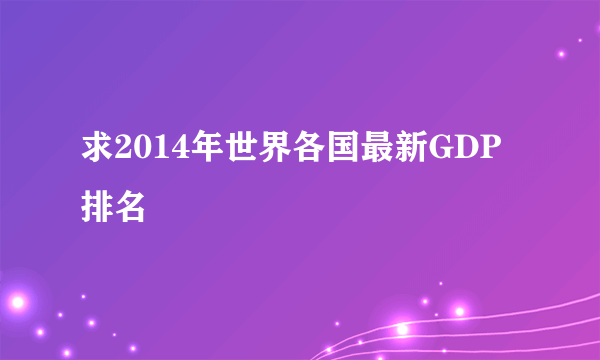 求2014年世界各国最新GDP排名