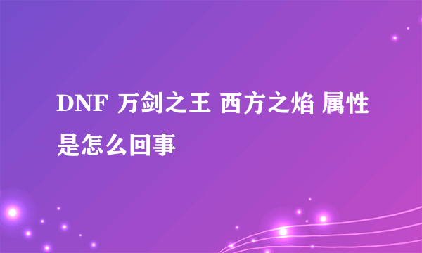 DNF 万剑之王 西方之焰 属性是怎么回事