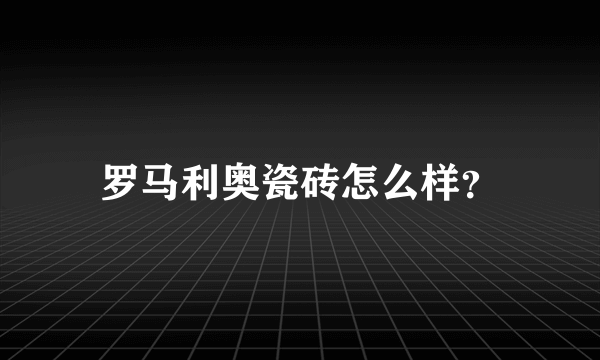 罗马利奥瓷砖怎么样？