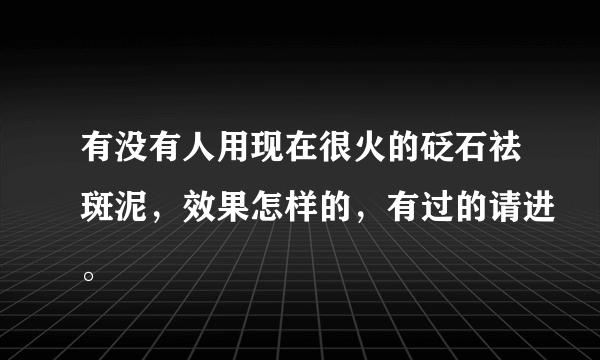 有没有人用现在很火的砭石祛斑泥，效果怎样的，有过的请进。