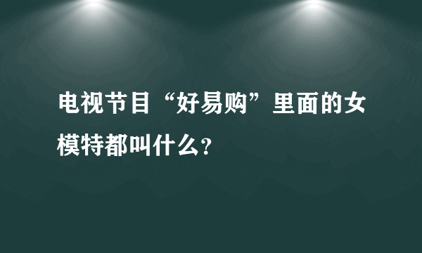 电视节目“好易购”里面的女模特都叫什么？