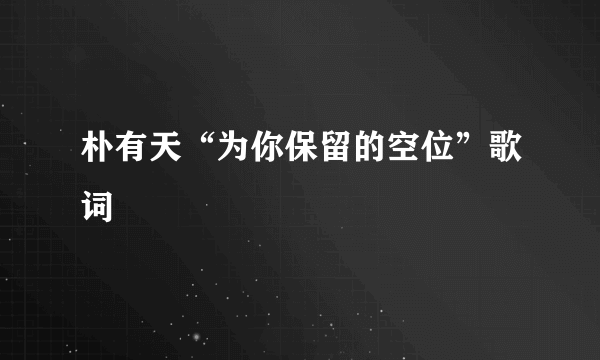 朴有天“为你保留的空位”歌词