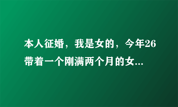 本人征婚，我是女的，今年26带着一个刚满两个月的女儿，我的要求不高，只要是吉林，白山抚松县，的就行